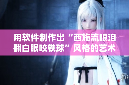 用軟件制作出“西施流眼淚翻白眼咬鐵球”風(fēng)格的藝術(shù)作品