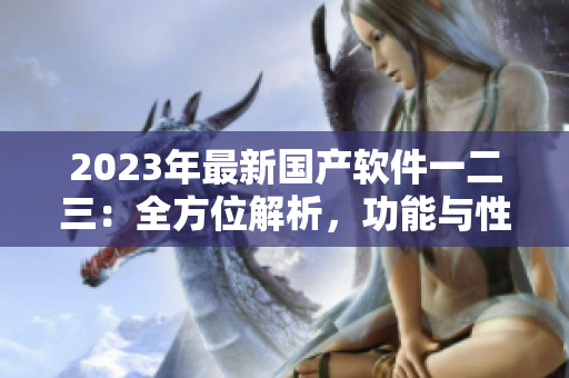 2023年最新國(guó)產(chǎn)軟件一二三：全方位解析，功能與性能的巨大升級(jí)