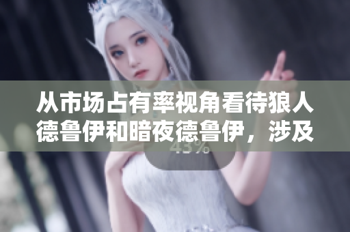 從市場(chǎng)占有率視角看待狼人德魯伊和暗夜德魯伊，涉及軟件應(yīng)用更新的新思路