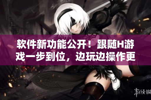 軟件新功能公開(kāi)！跟隨H游戲一步到位，邊玩邊操作更輕松