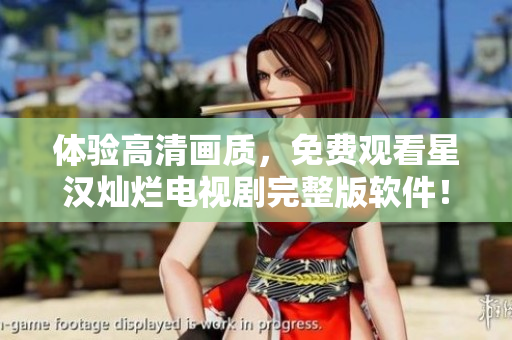 體驗(yàn)高清畫(huà)質(zhì)，免費(fèi)觀看星漢燦爛電視劇完整版軟件！