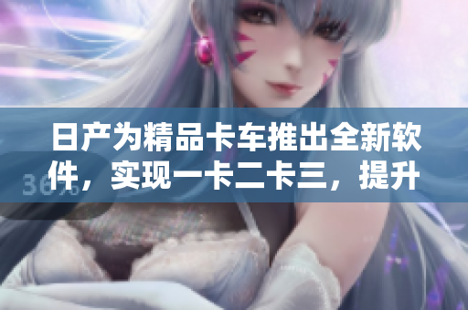 日產(chǎn)為精品卡車(chē)推出全新軟件，實(shí)現(xiàn)一卡二卡三，提升運(yùn)營(yíng)效率
