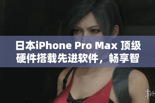 日本iPhone Pro Max 頂級(jí)硬件搭載先進(jìn)軟件，暢享智能生活