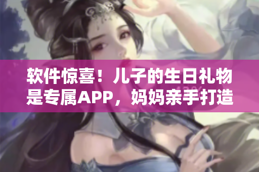 軟件驚喜！兒子的生日禮物是專(zhuān)屬APP，媽媽親手打造