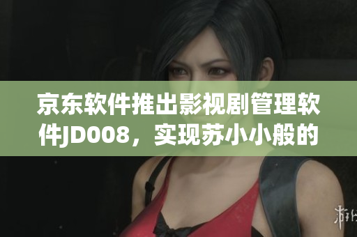 京東軟件推出影視劇管理軟件JD008，實現(xiàn)蘇小小般的影視品質管理！