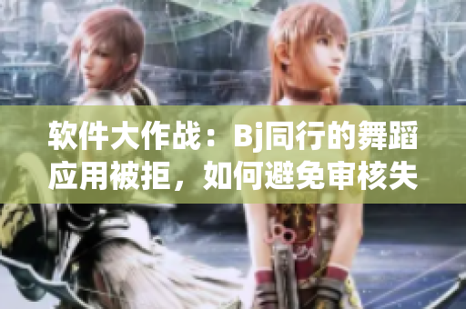 軟件大作戰(zhàn)：Bj同行的舞蹈應用被拒，如何避免審核失敗