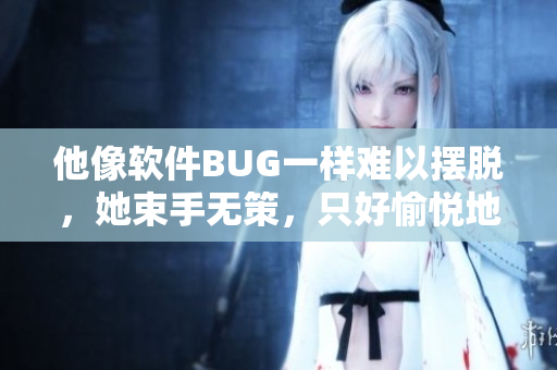 他像軟件BUG一樣難以擺脫，她束手無策，只好愉悅地接受。