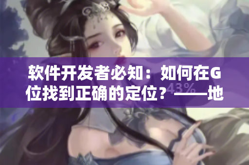 軟件開發(fā)者必知：如何在G位找到正確的定位？——地理、時間與技能詳解