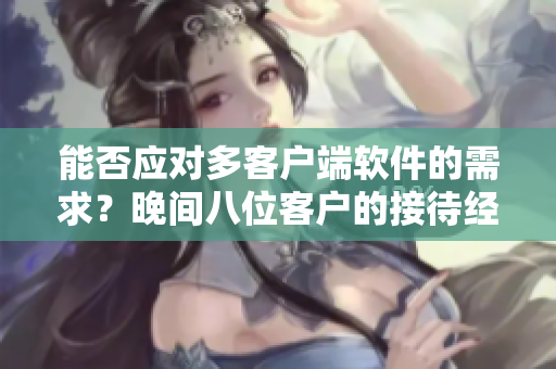 能否應對多客戶端軟件的需求？晚間八位客戶的接待經驗分享