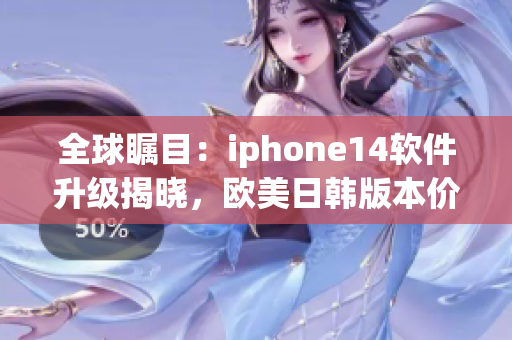全球矚目：iphone14軟件升級揭曉，歐美日韓版本價格一覽！