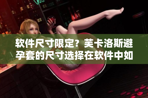 軟件尺寸限定？芙卡洛斯避孕套的尺寸選擇在軟件中如何應(yīng)用？