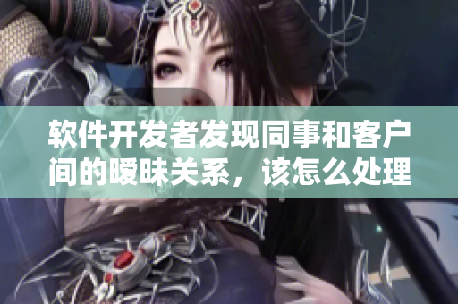 軟件開發(fā)者發(fā)現(xiàn)同事和客戶間的曖昧關(guān)系，該怎么處理？