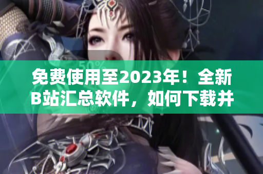 免費(fèi)使用至2023年！全新B站匯總軟件，如何下載并使用？
