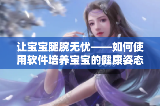 讓寶寶腿腕無憂——如何使用軟件培養(yǎng)寶寶的健康姿態(tài)？