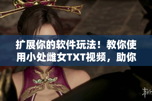 擴(kuò)展你的軟件玩法！教你使用小處雌女TXT視頻，助你實(shí)現(xiàn)全新視覺體驗(yàn)