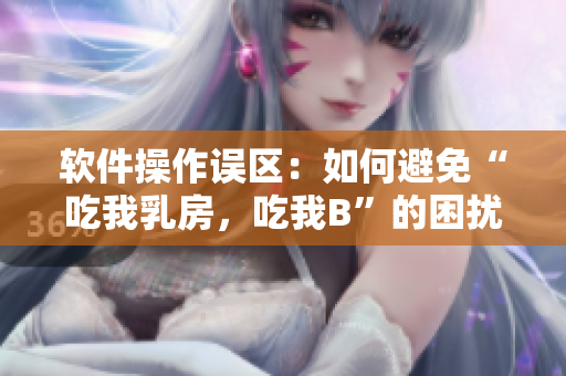 軟件操作誤區(qū)：如何避免“吃我乳房，吃我B”的困擾？