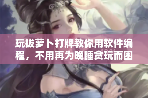 玩拔蘿卜打牌教你用軟件編程，不用再為晚睡貪玩而困擾