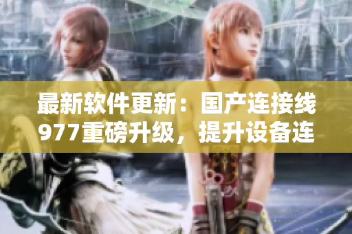 最新軟件更新：國產(chǎn)連接線977重磅升級，提升設(shè)備連接穩(wěn)定性與速度