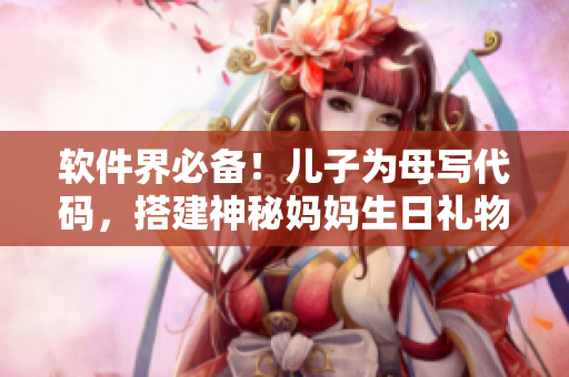 軟件界必備！兒子為母寫代碼，搭建神秘媽媽生日禮物，讓她驚喜滿滿