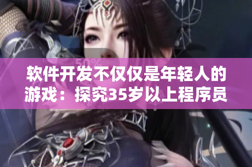 軟件開發(fā)不僅僅是年輕人的游戲：探究35歲以上程序員的優(yōu)勢(shì)和貢獻(xiàn)