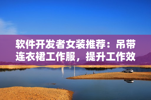 軟件開發(fā)者女裝推薦：吊帶連衣裙工作服，提升工作效率與舒適度