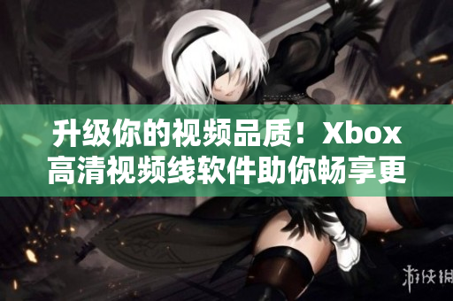升級(jí)你的視頻品質(zhì)！Xbox高清視頻線軟件助你暢享更清晰畫面
