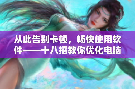 從此告別卡頓，暢快使用軟件——十八招教你優(yōu)化電腦性能