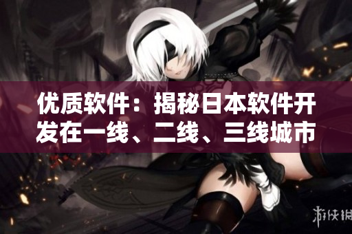 優(yōu)質(zhì)軟件：揭秘日本軟件開發(fā)在一線、二線、三線城市的異同