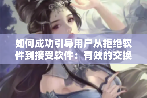 如何成功引導(dǎo)用戶從拒絕軟件到接受軟件：有效的交換技巧