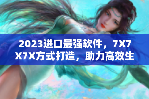 2023進(jìn)口最強(qiáng)軟件，7X7X7X方式打造，助力高效生產(chǎn)