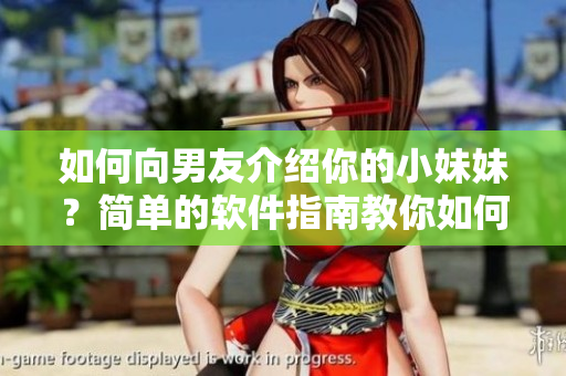如何向男友介紹你的小妹妹？簡(jiǎn)單的軟件指南教你如何操作！