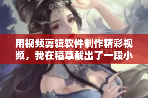 用視頻剪輯軟件制作精彩視頻，我在稻草截出了一段小視頻
