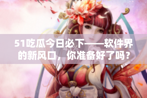 51吃瓜今日必下——軟件界的新風口，你準備好了嗎？