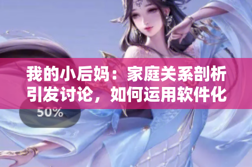 我的小后媽：家庭關(guān)系剖析引發(fā)討論，如何運用軟件化解親密關(guān)系矛盾？