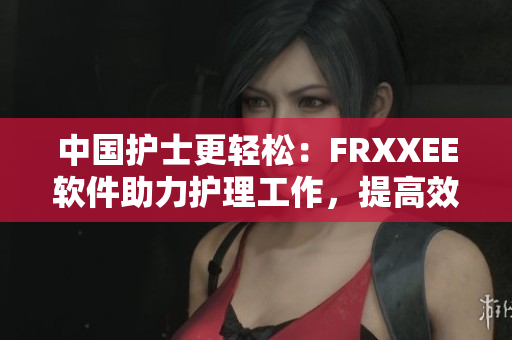 中國護(hù)士更輕松：FRXXEE軟件助力護(hù)理工作，提高效率！