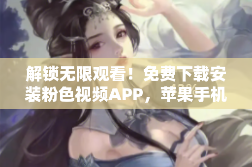 解鎖無限觀看！免費(fèi)下載安裝粉色視頻APP，蘋果手機(jī)也適用！