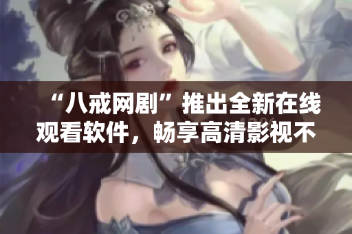 “八戒網(wǎng)劇”推出全新在線觀看軟件，暢享高清影視不容錯(cuò)過！