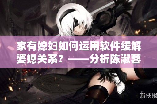 家有媳婦如何運(yùn)用軟件緩解婆媳關(guān)系？——分析陳淑蓉家庭案例