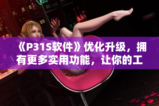 《P31S軟件》優(yōu)化升級，擁有更多實用功能，讓你的工作更高效！