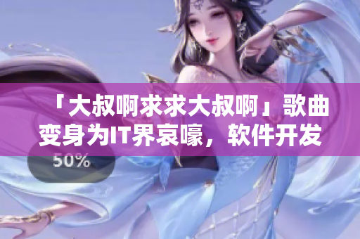 「大叔啊求求大叔啊」歌曲變身為IT界哀嚎，軟件開發(fā)者感同身受