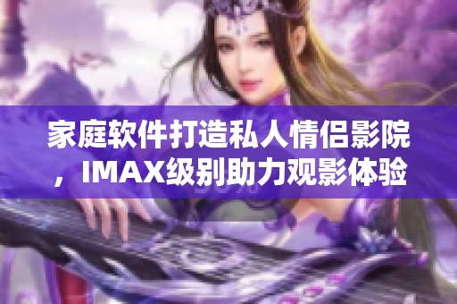 家庭軟件打造私人情侶影院，IMAX級別助力觀影體驗