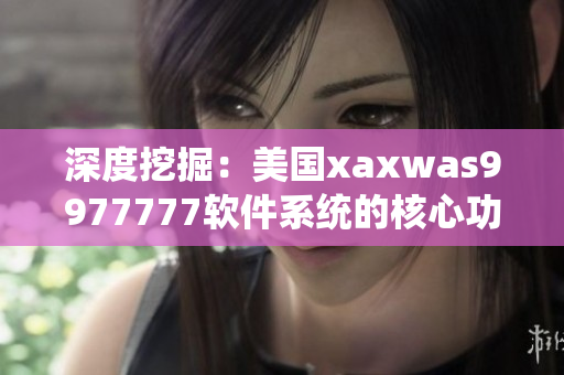 深度挖掘：美國xaxwas9977777軟件系統(tǒng)的核心功能與應(yīng)用案例