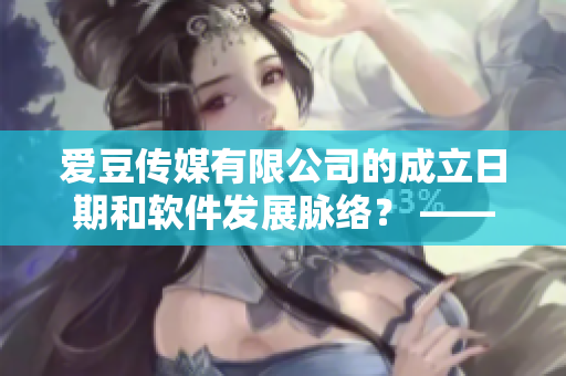 愛豆傳媒有限公司的成立日期和軟件發(fā)展脈絡(luò)？ ——?jiǎng)?chuàng)業(yè)者探秘