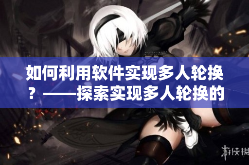 如何利用軟件實(shí)現(xiàn)多人輪換？——探索實(shí)現(xiàn)多人輪換的軟件技巧