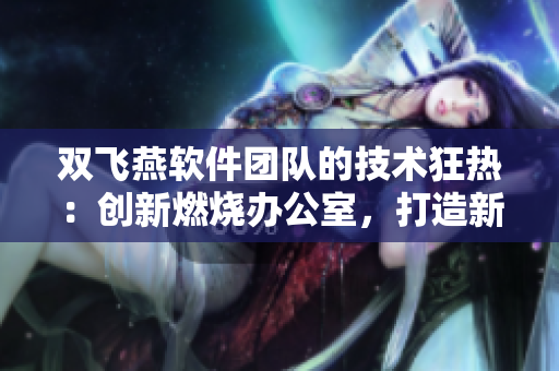 雙飛燕軟件團(tuán)隊(duì)的技術(shù)狂熱：創(chuàng)新燃燒辦公室，打造新一代產(chǎn)品
