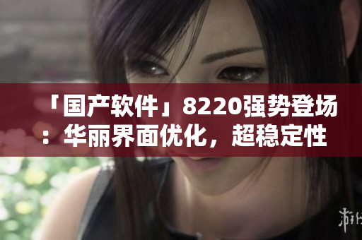 「國(guó)產(chǎn)軟件」8220強(qiáng)勢(shì)登場(chǎng)：華麗界面優(yōu)化，超穩(wěn)定性能引領(lǐng)新潮流