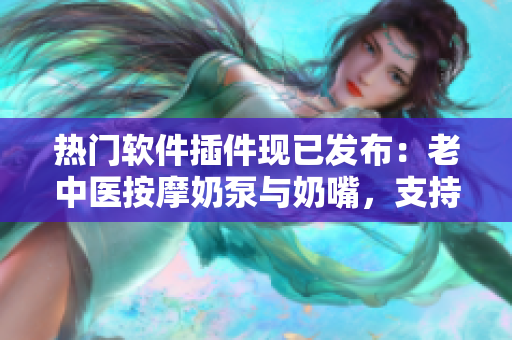 熱門軟件插件現(xiàn)已發(fā)布：老中醫(yī)按摩奶泵與奶嘴，支持高清視頻播放
