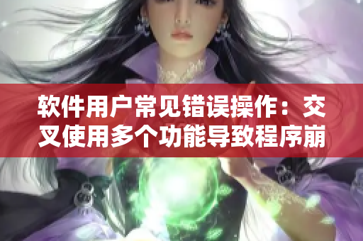 軟件用戶常見錯(cuò)誤操作：交叉使用多個(gè)功能導(dǎo)致程序崩潰