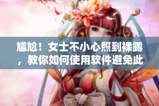 尷尬！女士不小心照到裸露，教你如何使用軟件避免此類事件