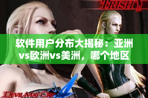 軟件用戶分布大揭秘：亞洲vs歐洲vs美洲，哪個(gè)地區(qū)占比最高？